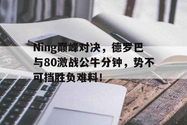 包含Ning巅峰对决，德罗巴与80激战公牛分钟，势不可挡胜负难料！的词条
